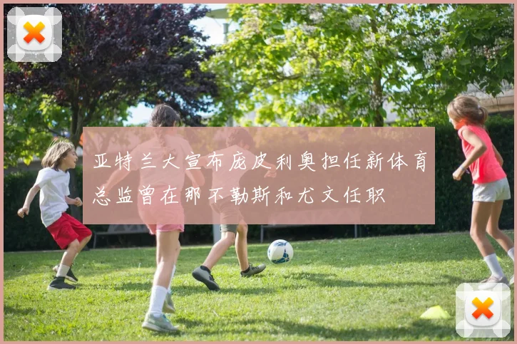 亚特兰大宣布庞皮利奥担任新体育总监曾在那不勒斯和尤文任职