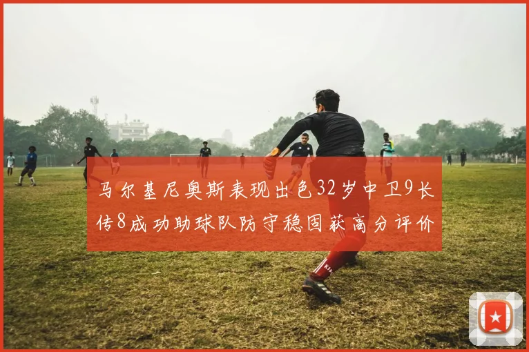 马尔基尼奥斯表现出色32岁中卫9长传8成功助球队防守稳固获高分评价