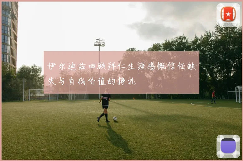 伊尔迪兹回顾拜仁生涯感慨信任缺失与自我价值的挣扎