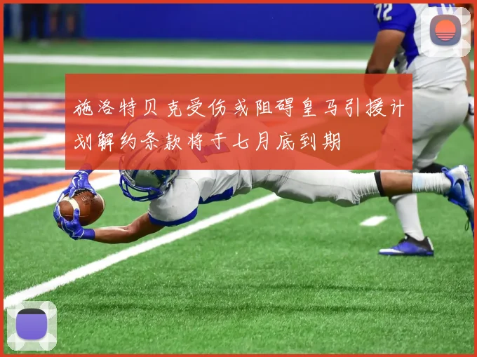 施洛特贝克受伤或阻碍皇马引援计划解约条款将于七月底到期