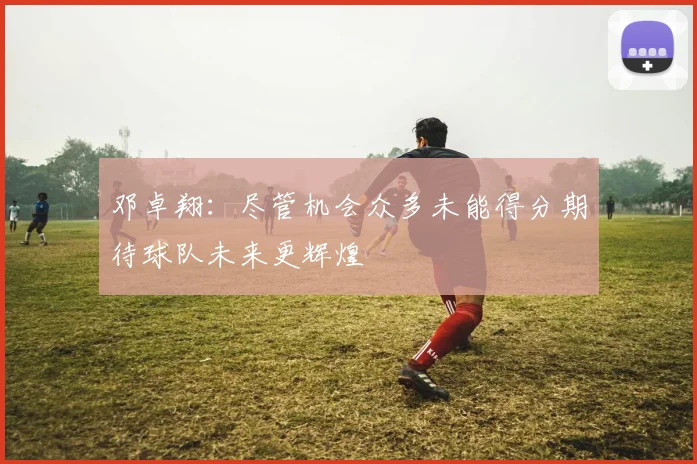 邓卓翔：尽管机会众多未能得分期待球队未来更辉煌