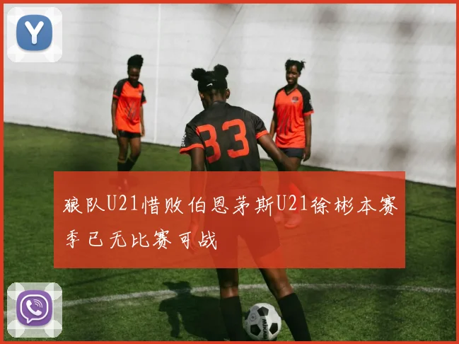 狼队U21惜败伯恩茅斯U21徐彬本赛季已无比赛可战