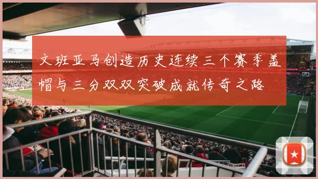 文班亚马创造历史连续三个赛季盖帽与三分双双突破成就传奇之路