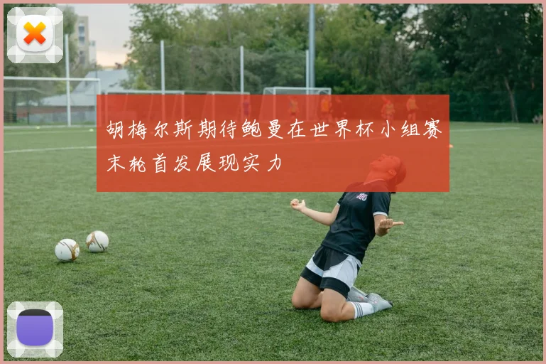 胡梅尔斯期待鲍曼在世界杯小组赛末轮首发展现实力