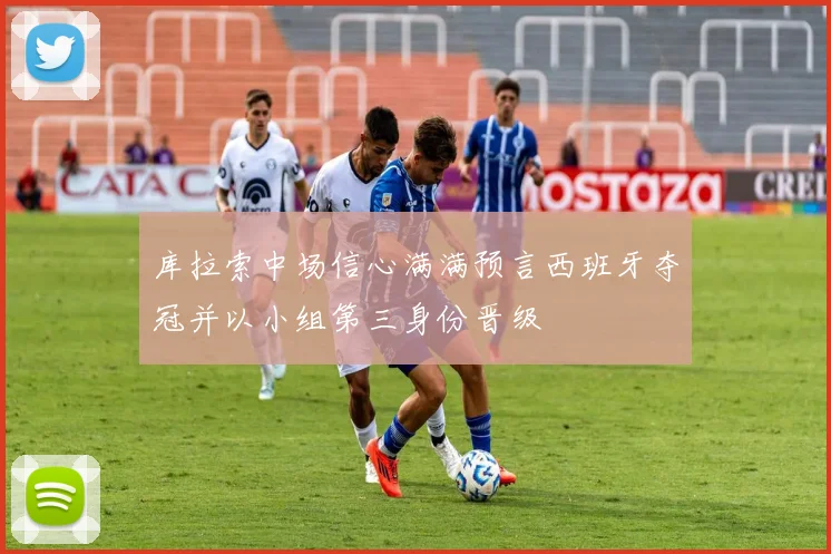 库拉索中场信心满满预言西班牙夺冠并以小组第三身份晋级