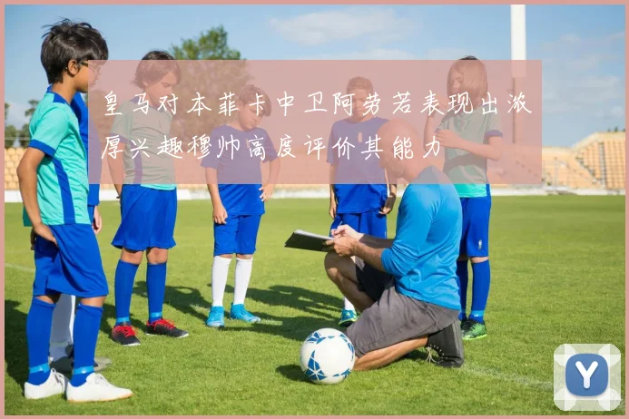 皇马对本菲卡中卫阿劳若表现出浓厚兴趣穆帅高度评价其能力
