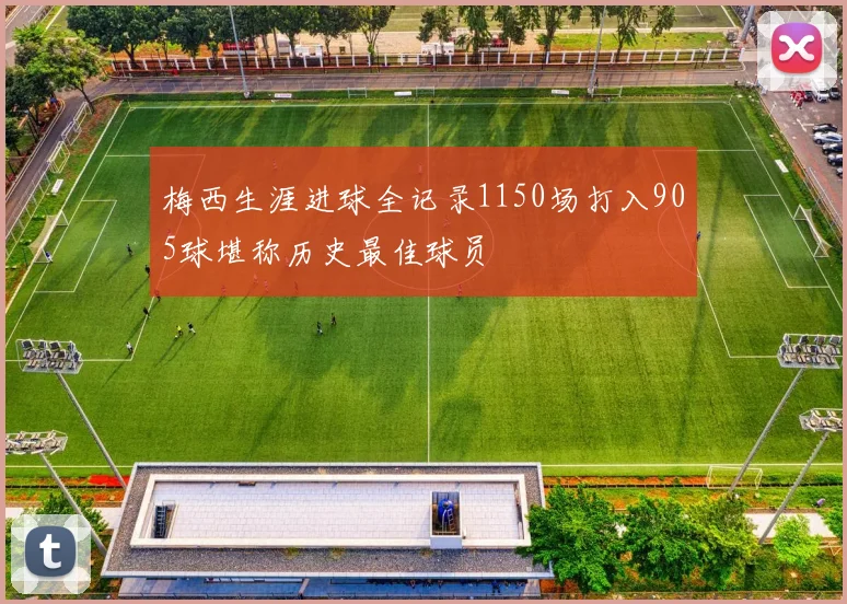 梅西生涯进球全记录1150场打入905球堪称历史最佳球员
