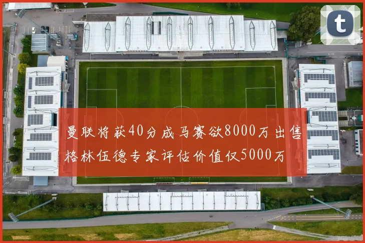 曼联将获40分成马赛欲8000万出售格林伍德专家评估价值仅5000万