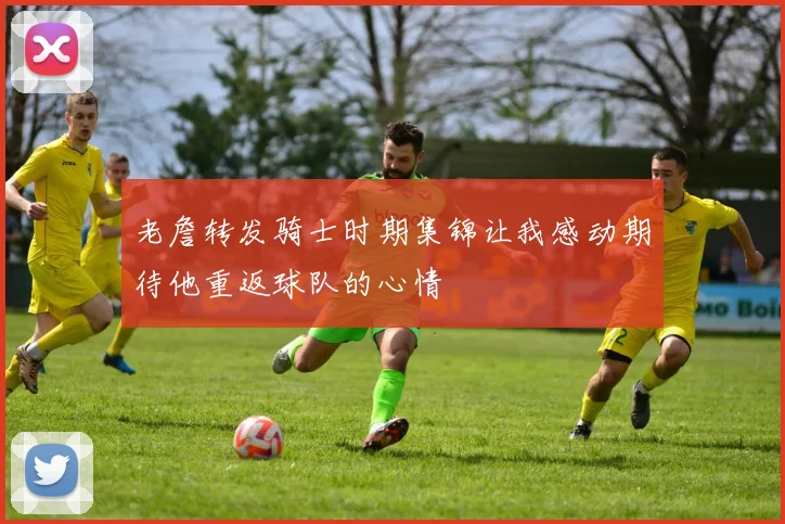 老詹转发骑士时期集锦让我感动期待他重返球队的心情