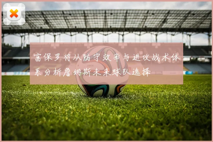 富保罗将从防守效率与进攻战术体系分析詹姆斯未来球队选择
