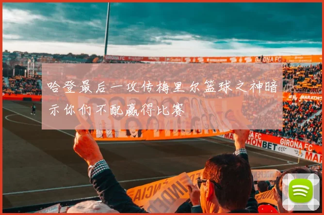 哈登最后一攻传梅里尔篮球之神暗示你们不配赢得比赛