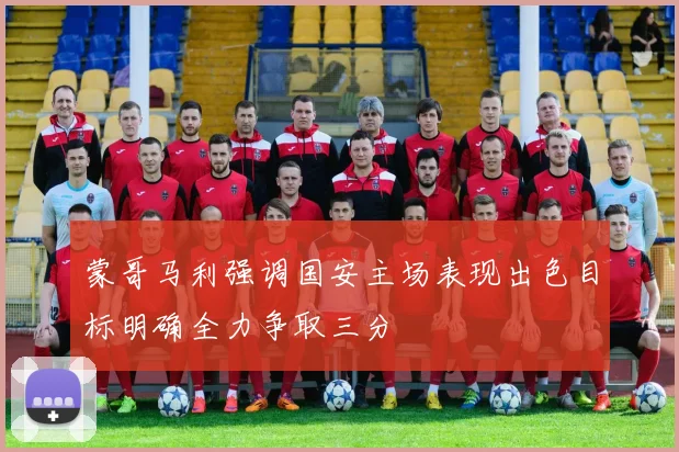 蒙哥马利强调国安主场表现出色目标明确全力争取三分